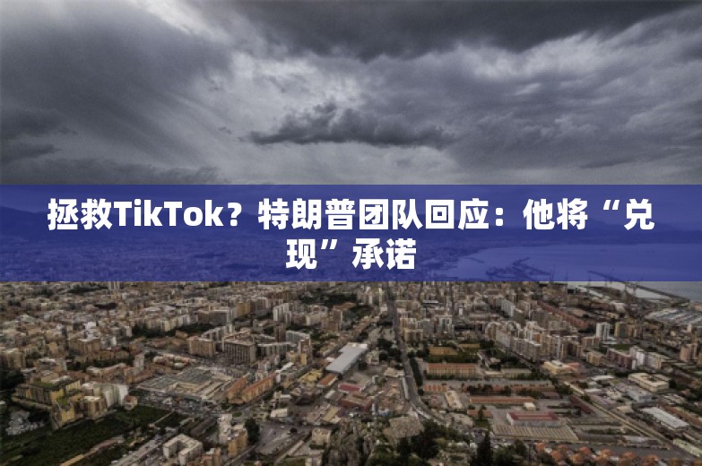 拯救TikTok？特朗普团队回应：他将“兑现”承诺