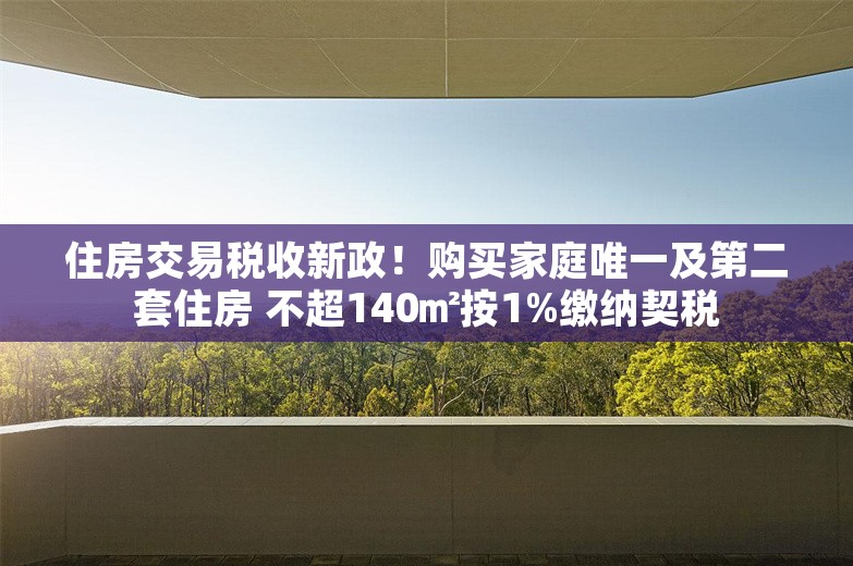 住房交易税收新政！购买家庭唯一及第二套住房 不超140㎡按1%缴纳契税