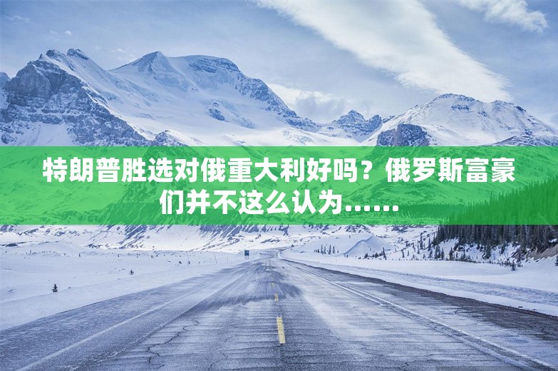 特朗普胜选对俄重大利好吗？俄罗斯富豪们并不这么认为……