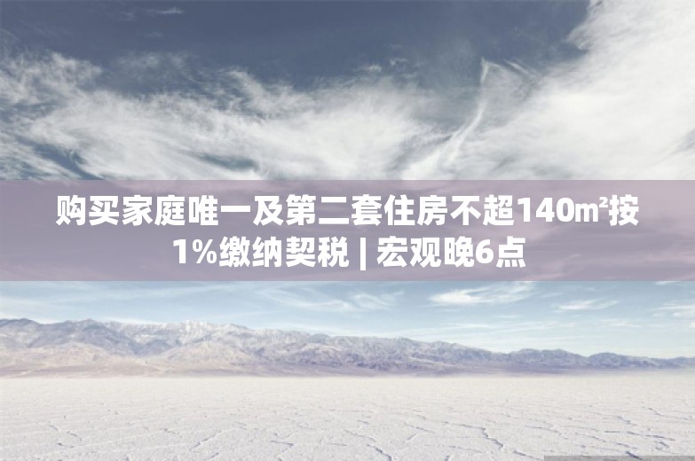 购买家庭唯一及第二套住房不超140㎡按1%缴纳契税 | 宏观晚6点