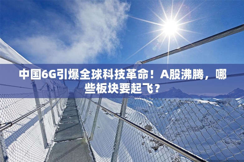 中国6G引爆全球科技革命！A股沸腾，哪些板块要起飞？