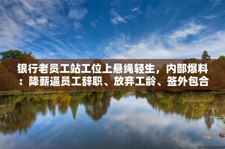 银行老员工站工位上悬绳轻生，内部爆料：降薪逼员工辞职、放弃工龄、签外包合同；腾讯最新工资公布：人均年薪超108万；雷军车间秀睡姿丨雷峰早报