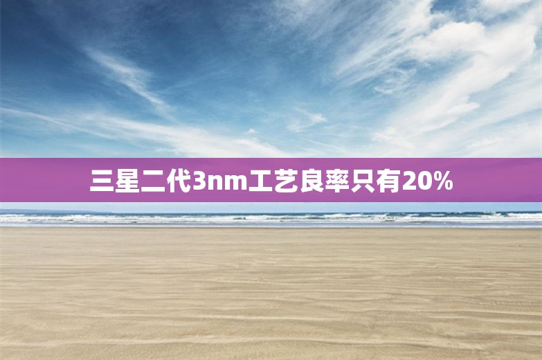 三星二代3nm工艺良率只有20%