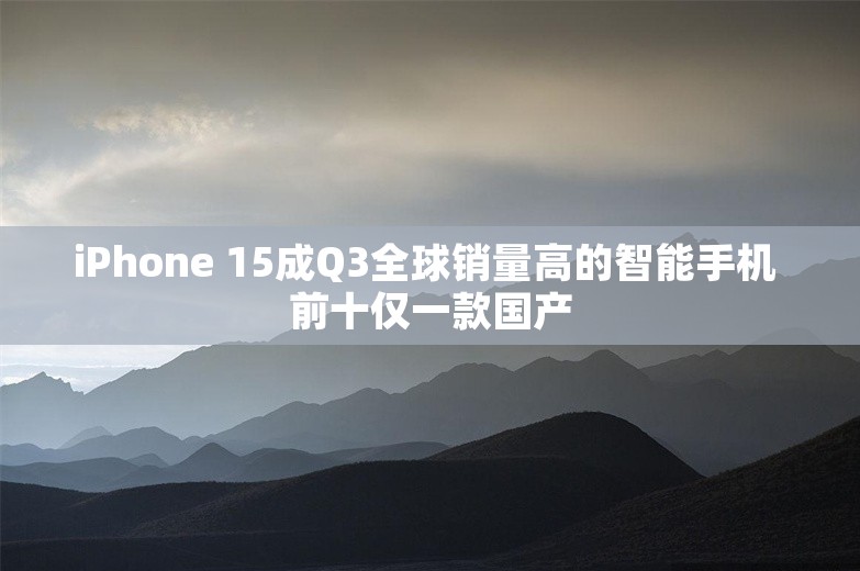 iPhone 15成Q3全球销量高的智能手机 前十仅一款国产