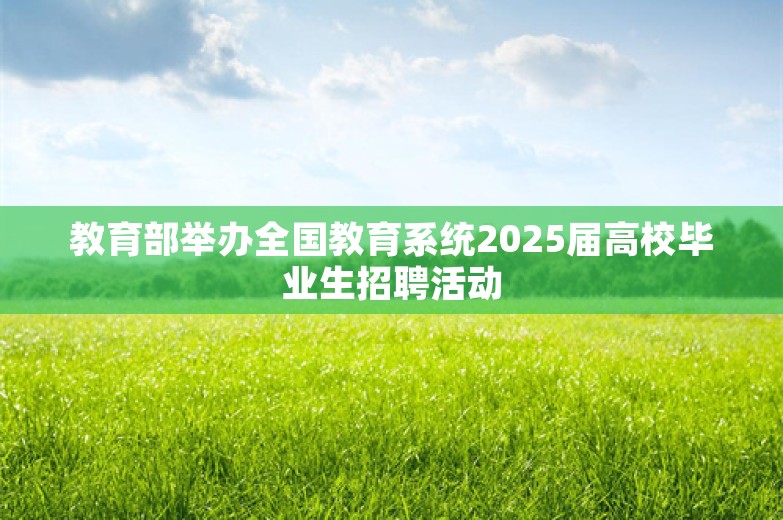 教育部举办全国教育系统2025届高校毕业生招聘活动