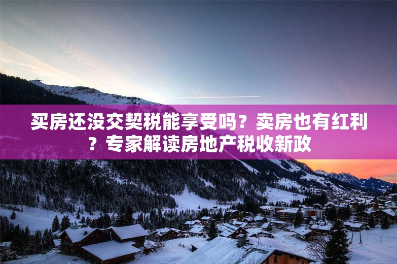 买房还没交契税能享受吗？卖房也有红利？专家解读房地产税收新政