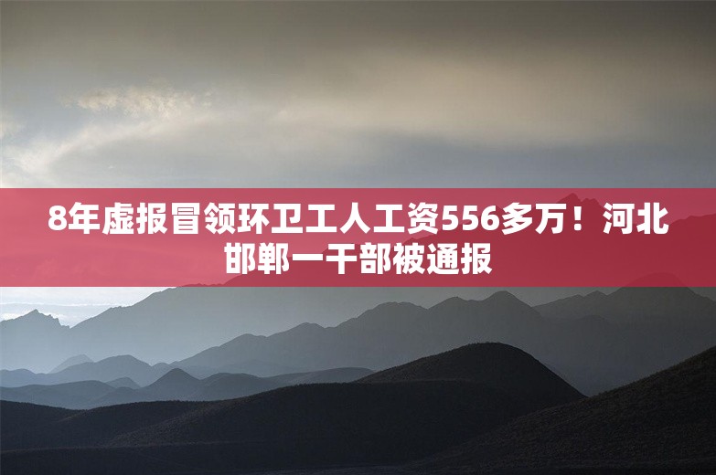 8年虚报冒领环卫工人工资556多万！河北邯郸一干部被通报