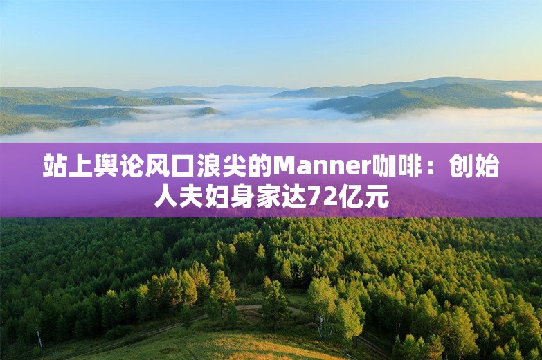 站上舆论风口浪尖的Manner咖啡：创始人夫妇身家达72亿元