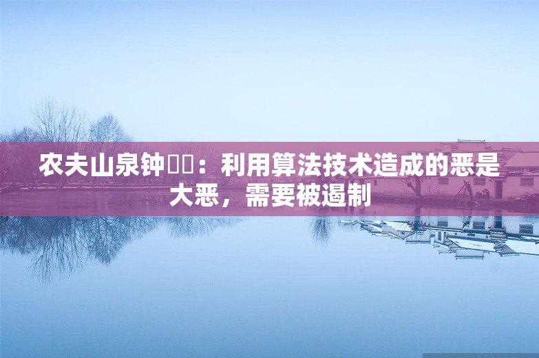 农夫山泉钟睒睒：利用算法技术造成的恶是大恶，需要被遏制