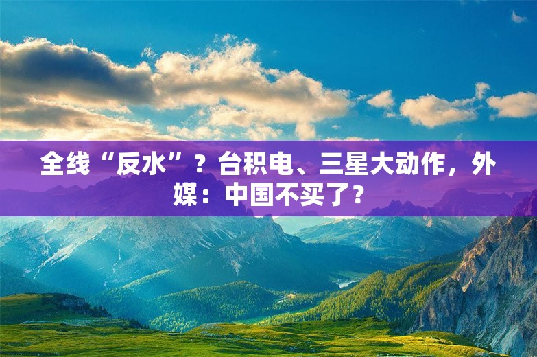 全线“反水”？台积电、三星大动作，外媒：中国不买了？