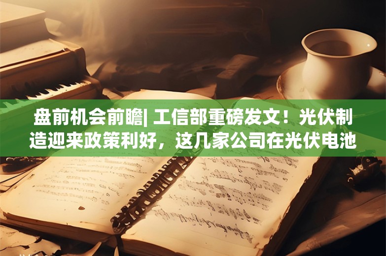 盘前机会前瞻| 工信部重磅发文！光伏制造迎来政策利好，这几家公司在光伏电池和关键组件方面业内领先（附概念股）