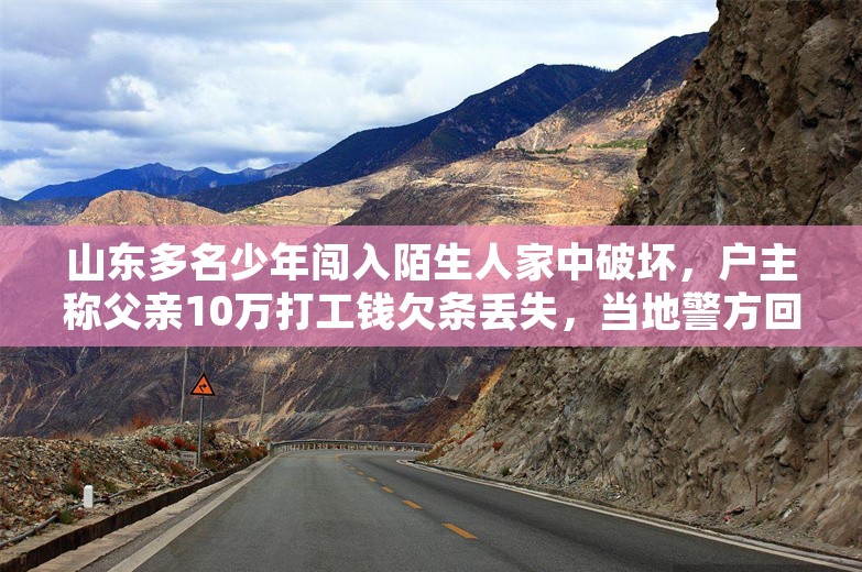 山东多名少年闯入陌生人家中破坏，户主称父亲10万打工钱欠条丢失，当地警方回应