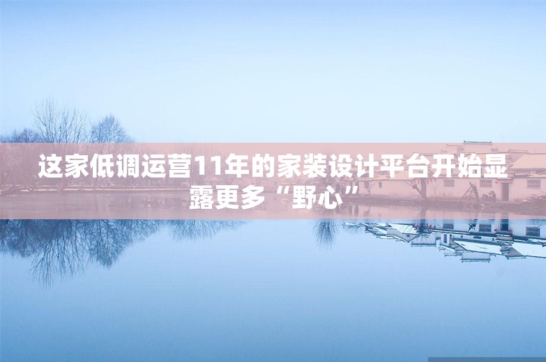 这家低调运营11年的家装设计平台开始显露更多“野心”