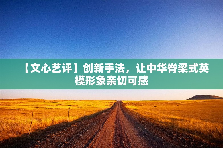 【文心艺评】创新手法，让中华脊梁式英模形象亲切可感