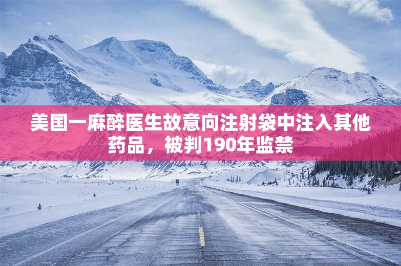 美国一麻醉医生故意向注射袋中注入其他药品，被判190年监禁