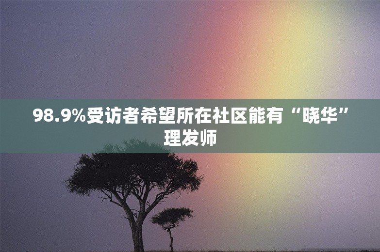 98.9%受访者希望所在社区能有“晓华”理发师