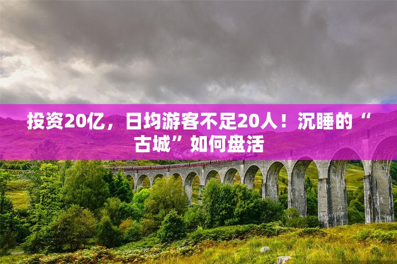 投资20亿，日均游客不足20人！沉睡的“古城”如何盘活