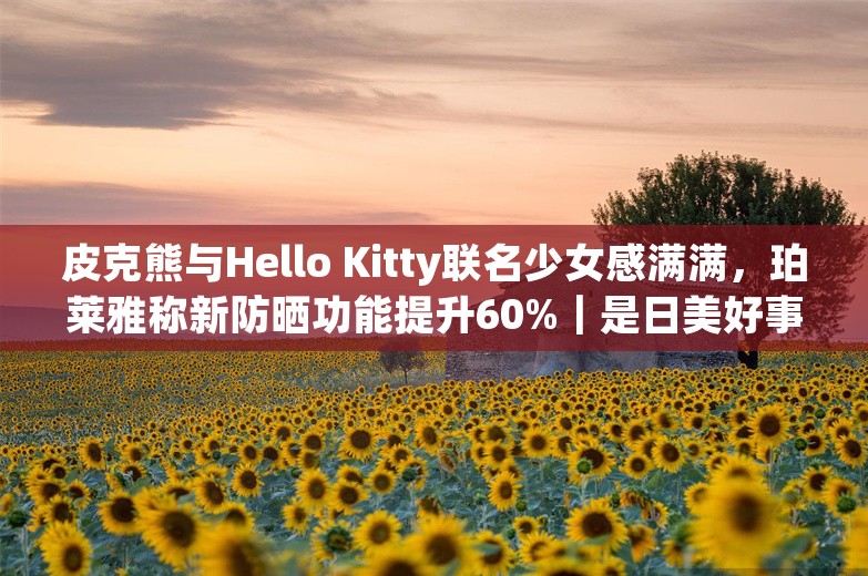 皮克熊与Hello Kitty联名少女感满满，珀莱雅称新防晒功能提升60%｜是日美好事物