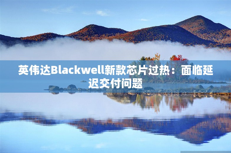 英伟达Blackwell新款芯片过热：面临延迟交付问题