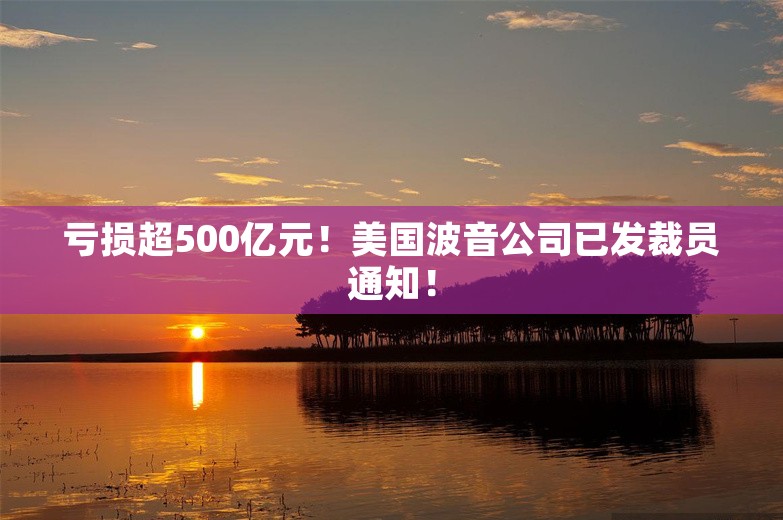 亏损超500亿元！美国波音公司已发裁员通知！