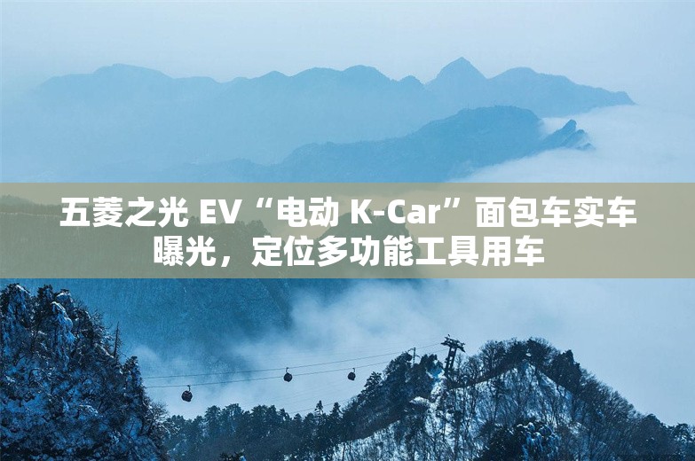 五菱之光 EV“电动 K-Car”面包车实车曝光，定位多功能工具用车