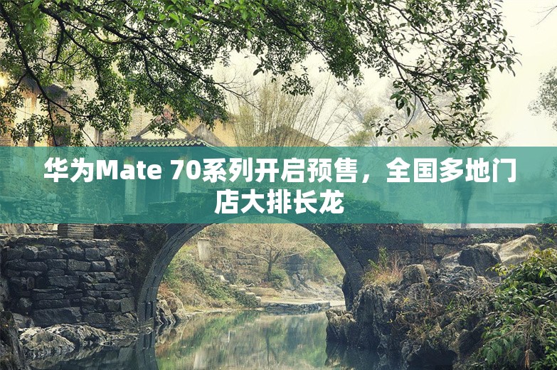 华为Mate 70系列开启预售，全国多地门店大排长龙