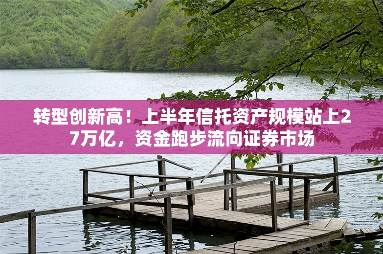 转型创新高！上半年信托资产规模站上27万亿，资金跑步流向证券市场