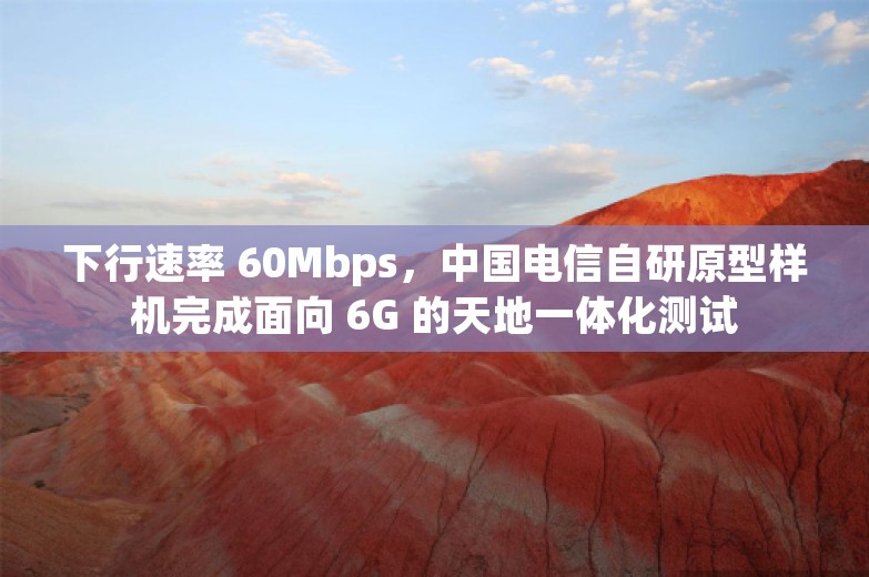 下行速率 60Mbps，中国电信自研原型样机完成面向 6G 的天地一体化测试