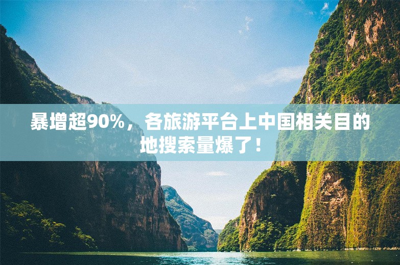 暴增超90%，各旅游平台上中国相关目的地搜索量爆了！