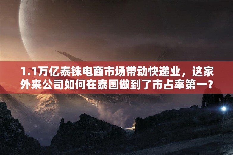 1.1万亿泰铢电商市场带动快递业，这家外来公司如何在泰国做到了市占率第一？