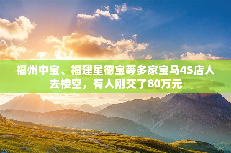 福州中宝、福建星德宝等多家宝马4S店人去楼空，有人刚交了80万元