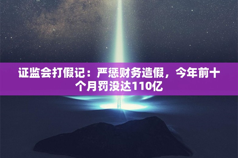 证监会打假记：严惩财务造假，今年前十个月罚没达110亿