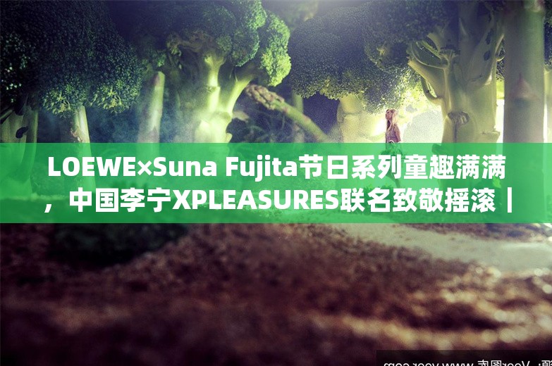 LOEWE×Suna Fujita节日系列童趣满满，中国李宁XPLEASURES联名致敬摇滚｜是日美好事物