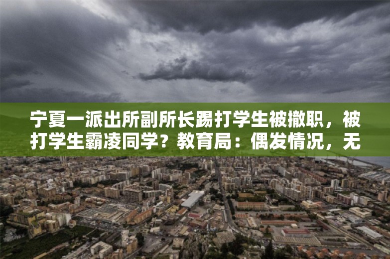 宁夏一派出所副所长踢打学生被撤职，被打学生霸凌同学？教育局：偶发情况，无长期霸凌