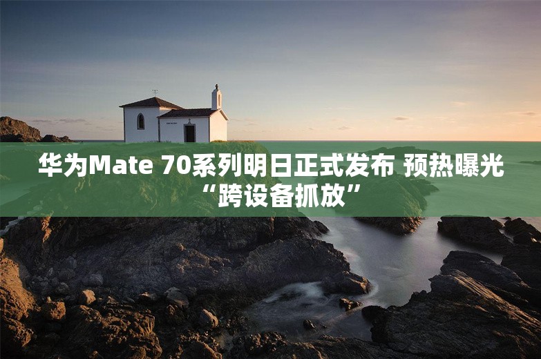 华为Mate 70系列明日正式发布 预热曝光“跨设备抓放”