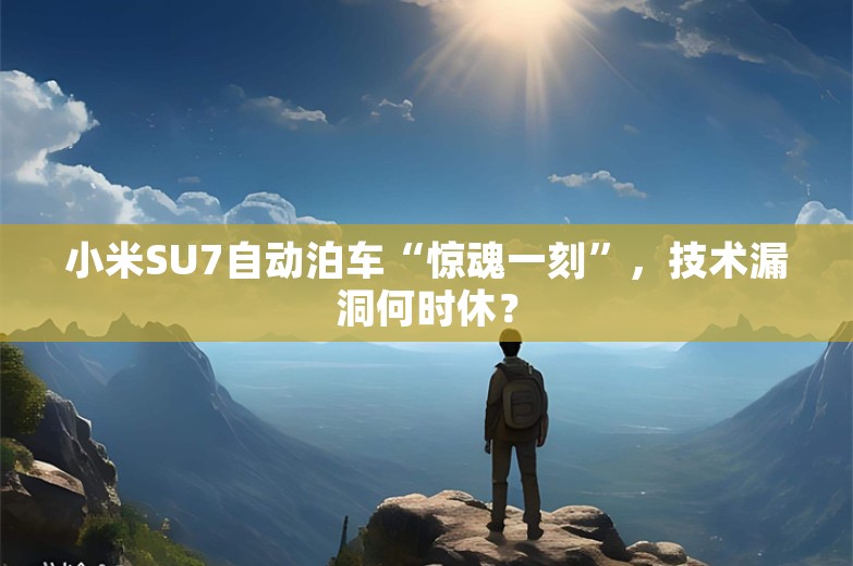 小米SU7自动泊车“惊魂一刻”，技术漏洞何时休？