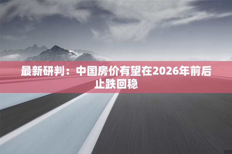 最新研判：中国房价有望在2026年前后止跌回稳