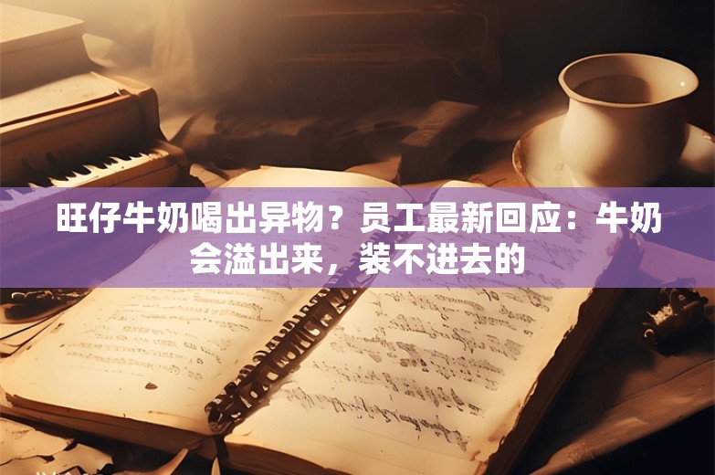 旺仔牛奶喝出异物？员工最新回应：牛奶会溢出来，装不进去的