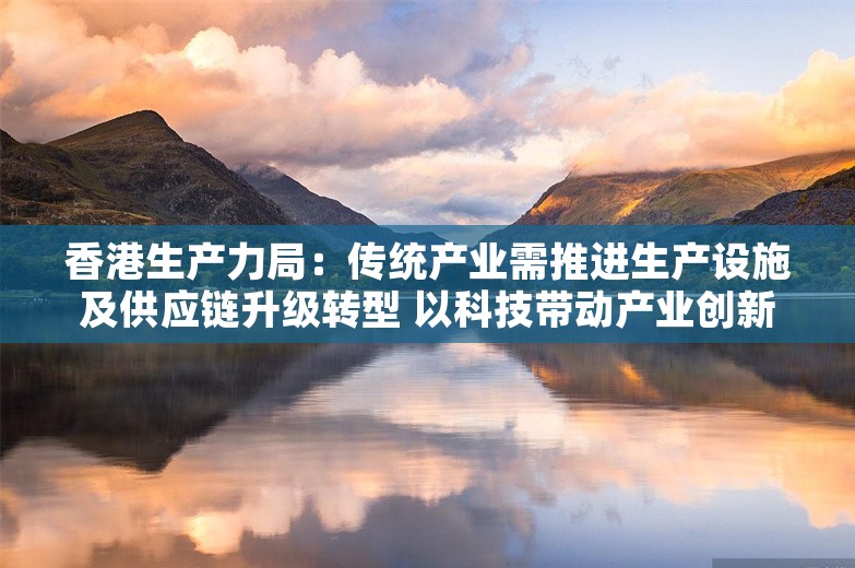 香港生产力局：传统产业需推进生产设施及供应链升级转型 以科技带动产业创新