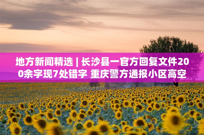 地方新闻精选 | 长沙县一官方回复文件200余字现7处错字 重庆警方通报小区高空菜刀坠落砸到人