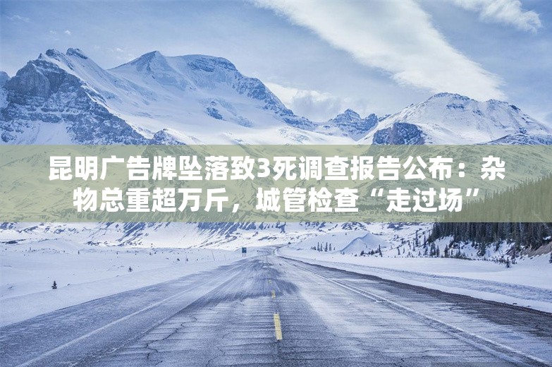 昆明广告牌坠落致3死调查报告公布：杂物总重超万斤，城管检查“走过场”