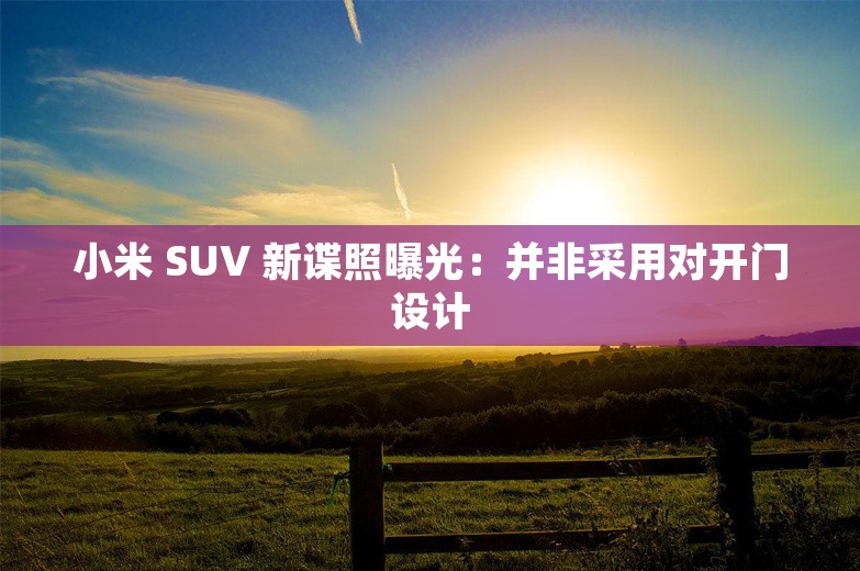 小米 SUV 新谍照曝光：并非采用对开门设计