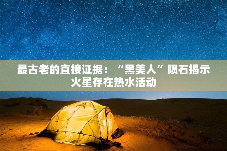 最古老的直接证据：“黑美人”陨石揭示火星存在热水活动