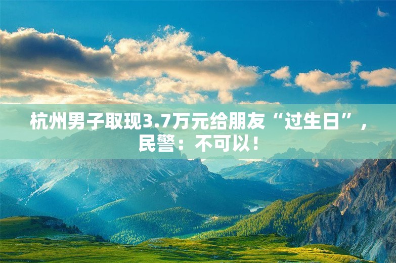 杭州男子取现3.7万元给朋友“过生日”，民警：不可以！