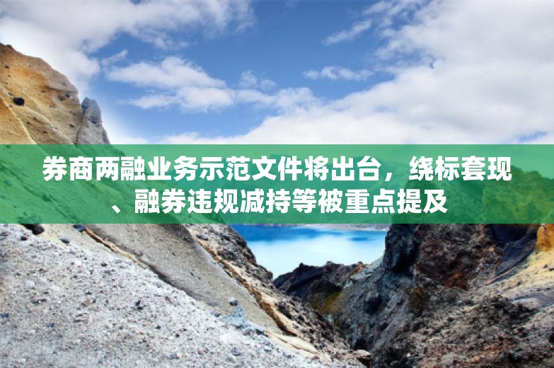 券商两融业务示范文件将出台，绕标套现、融券违规减持等被重点提及