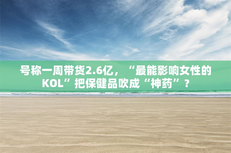 号称一周带货2.6亿，“最能影响女性的KOL”把保健品吹成“神药”？