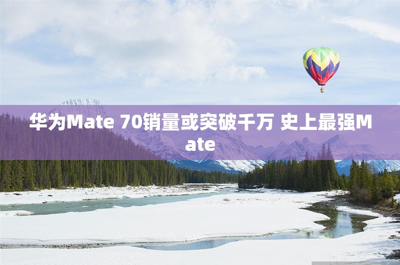 华为Mate 70销量或突破千万 史上最强Mate