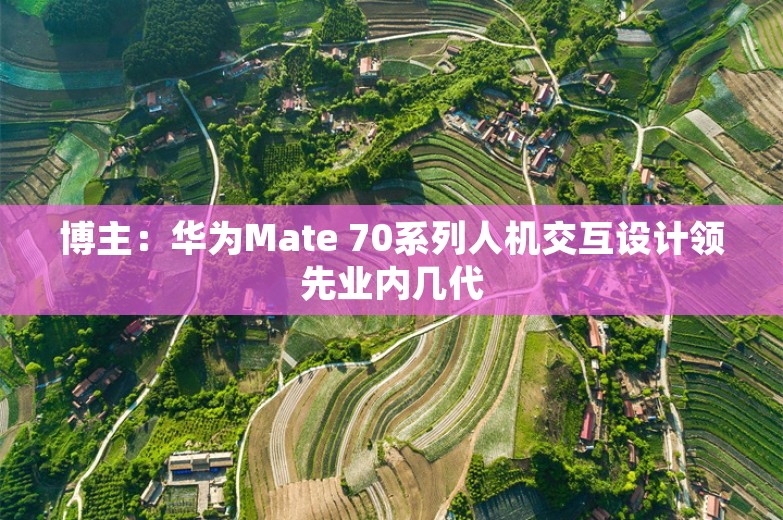 博主：华为Mate 70系列人机交互设计领先业内几代