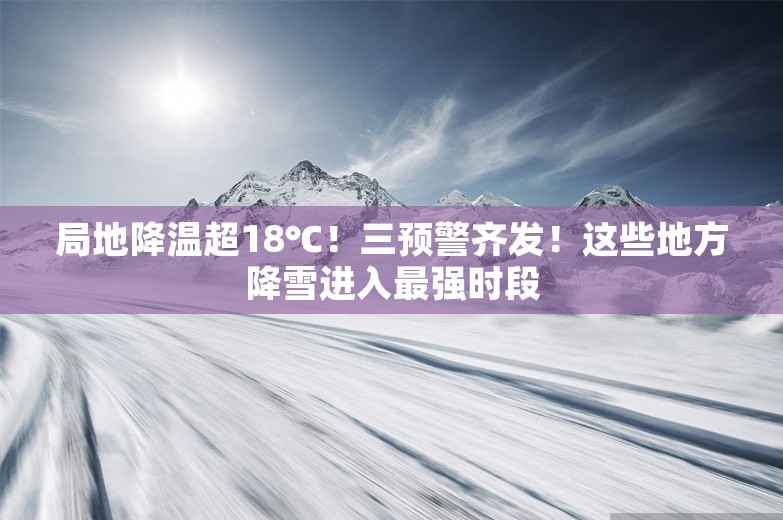 局地降温超18℃！三预警齐发！这些地方降雪进入最强时段