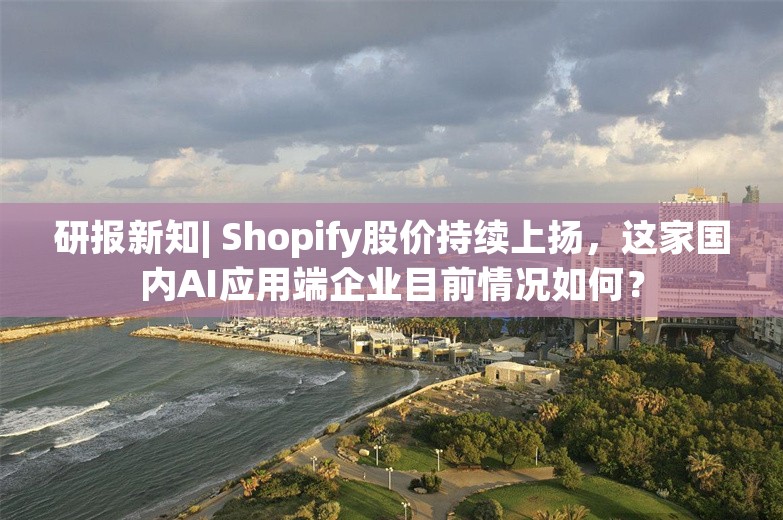 研报新知| Shopify股价持续上扬，这家国内AI应用端企业目前情况如何？